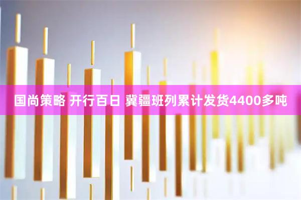 国尚策略 开行百日 冀疆班列累计发货4400多吨
