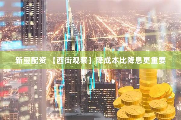 新玺配资 【西街观察】降成本比降息更重要