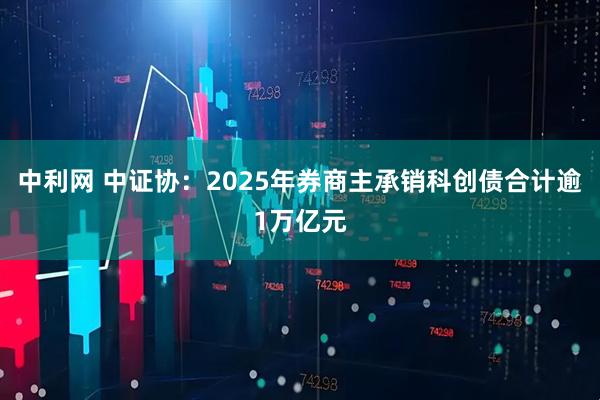 中利网 中证协：2025年券商主承销科创债合计逾1万亿元