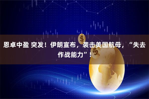 恩卓中盈 突发！伊朗宣布，袭击美国航母，“失去作战能力”！