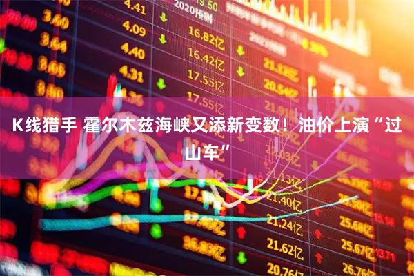 K线猎手 霍尔木兹海峡又添新变数!油价上演“过山车”