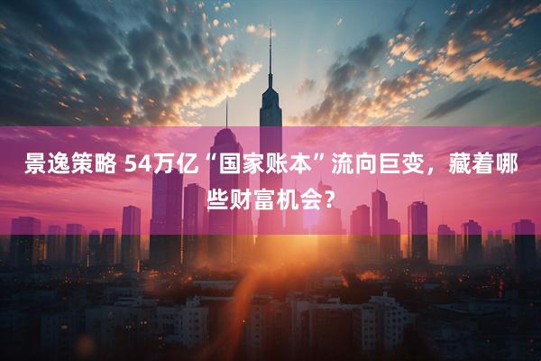 景逸策略 54万亿“国家账本”流向巨变，藏着哪些财富机会？