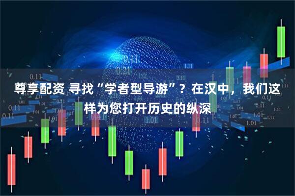 尊享配资 寻找“学者型导游”?在汉中,我们这样为您打开历史的纵深