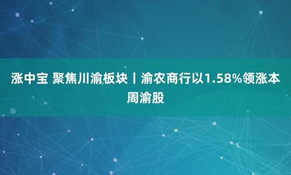 涨中宝 聚焦川渝板块丨渝农商行以1.58%领涨本周渝股