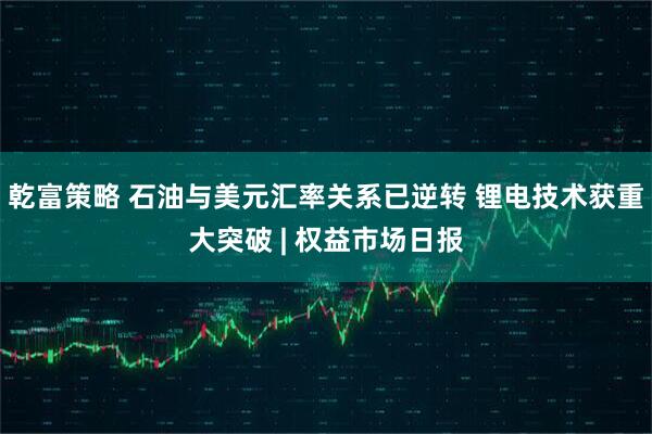乾富策略 石油与美元汇率关系已逆转 锂电技术获重大突破 | 权益市场日报