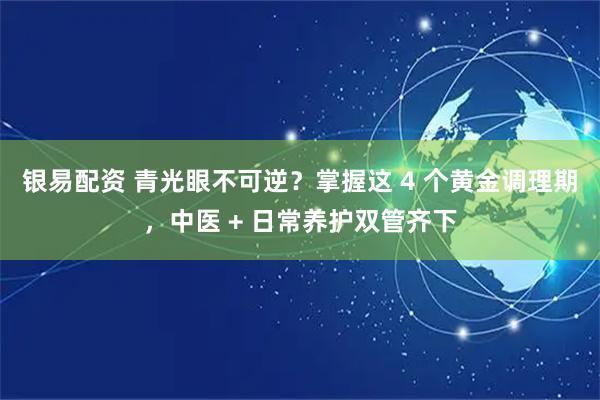 银易配资 青光眼不可逆？掌握这 4 个黄金调理期，中医 + 日常养护双管齐下
