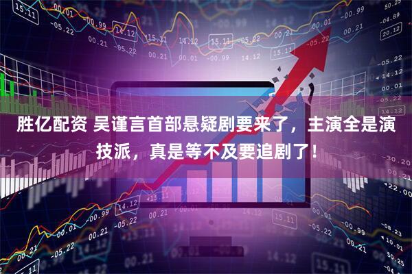 胜亿配资 吴谨言首部悬疑剧要来了，主演全是演技派，真是等不及要追剧了！