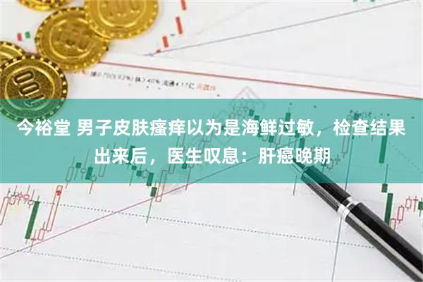 今裕堂 男子皮肤瘙痒以为是海鲜过敏，检查结果出来后，医生叹息：肝癌晚期