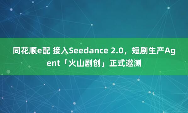 同花顺e配 接入Seedance 2.0，短剧生产Agent「火山剧创」正式邀测