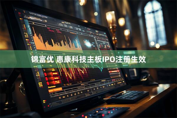 锦富优 惠康科技主板IPO注册生效