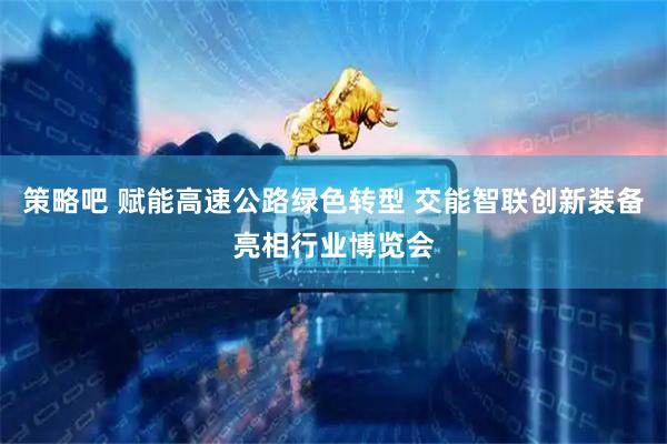 策略吧 赋能高速公路绿色转型 交能智联创新装备亮相行业博览会