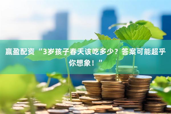 赢盈配资 “3岁孩子春天该吃多少?答案可能超乎你想象!”