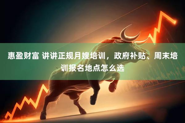 惠盈财富 讲讲正规月嫂培训，政府补贴、周末培训报名地点怎么选
