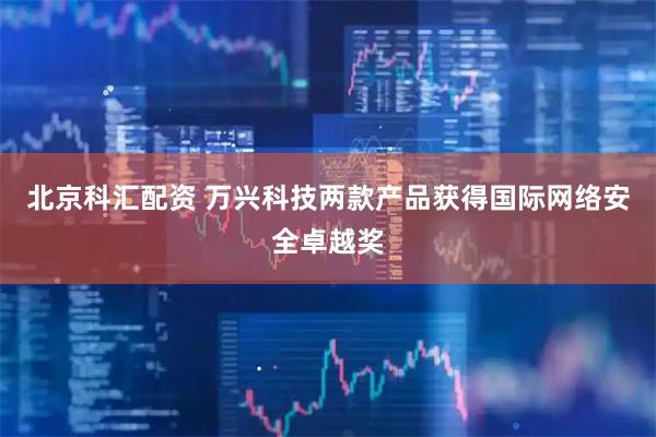 北京科汇配资 万兴科技两款产品获得国际网络安全卓越奖