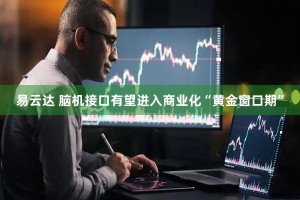 易云达 脑机接口有望进入商业化“黄金窗口期”