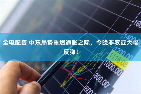全电配资 中东局势重燃通胀之际,今晚非农或大幅反弹!
