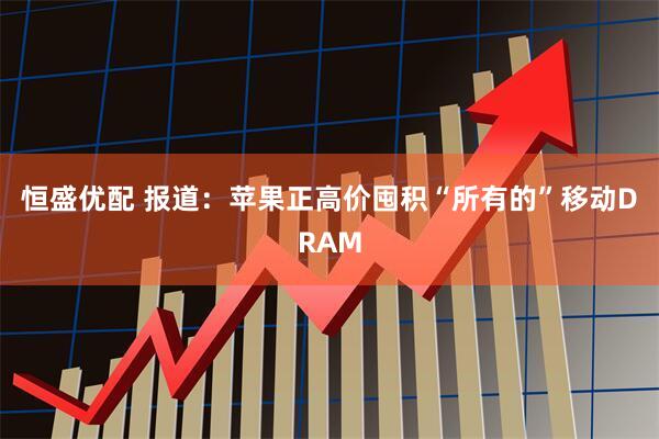 恒盛优配 报道:苹果正高价囤积“所有的”移动DRAM