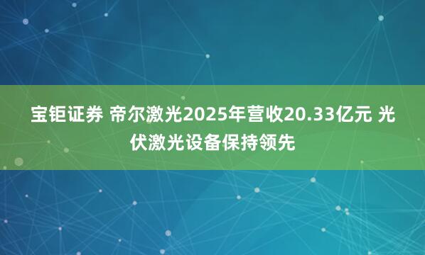 宝钜证券 帝尔激光2025年营收20.33亿元 光伏激光设备保持领先