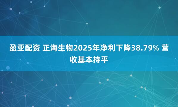 盈亚配资 正海生物2025年净利下降38.79% 营收基本持平