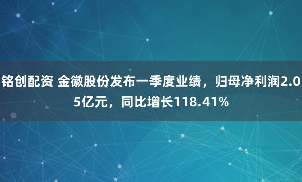 铭创配资 金徽股份发布一季度业绩，归母净利润2.05亿元，同比增长118.41%