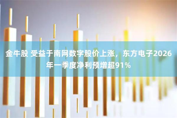 金牛股 受益于南网数字股价上涨，东方电子2026年一季度净利预增超91%