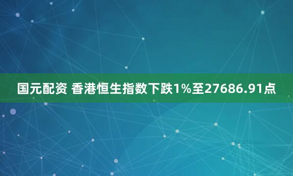 国元配资 香港恒生指数下跌1%至27686.91点