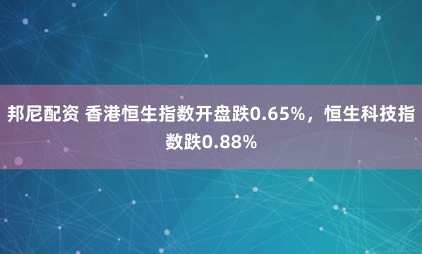 邦尼配资 香港恒生指数开盘跌0.65%，恒生科技指数跌0.88%