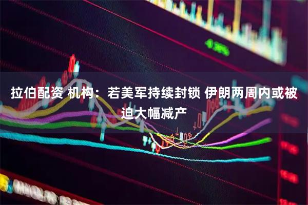 拉伯配资 机构：若美军持续封锁 伊朗两周内或被迫大幅减产