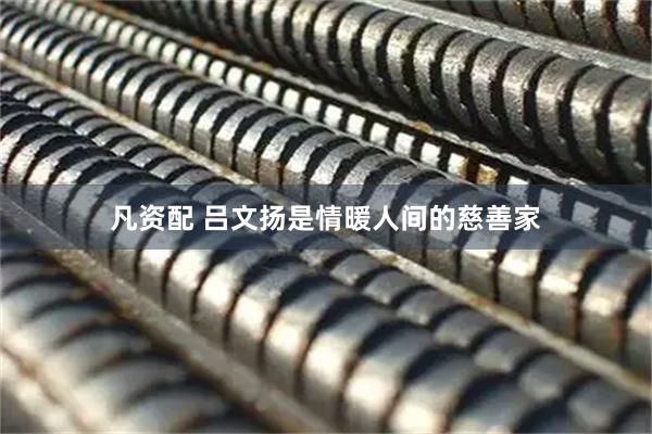 凡资配 吕文扬是情暖人间的慈善家