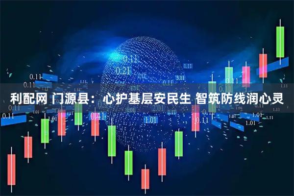 利配网 门源县：心护基层安民生 智筑防线润心灵