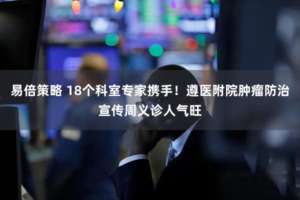易倍策略 18个科室专家携手!遵医附院肿瘤防治宣传周义诊人气旺