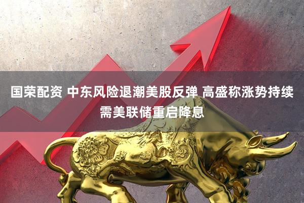 国荣配资 中东风险退潮美股反弹 高盛称涨势持续需美联储重启降息
