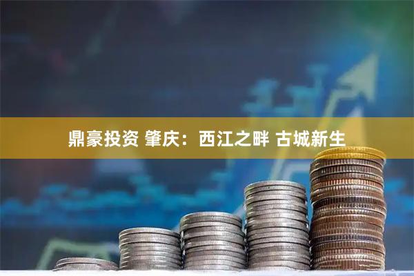 鼎豪投资 肇庆：西江之畔 古城新生