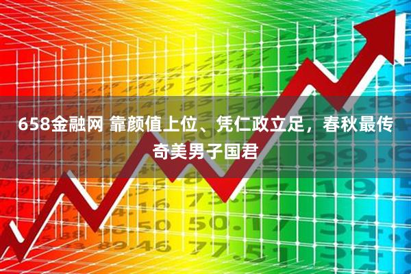 658金融网 靠颜值上位、凭仁政立足,春秋最传奇美男子国君