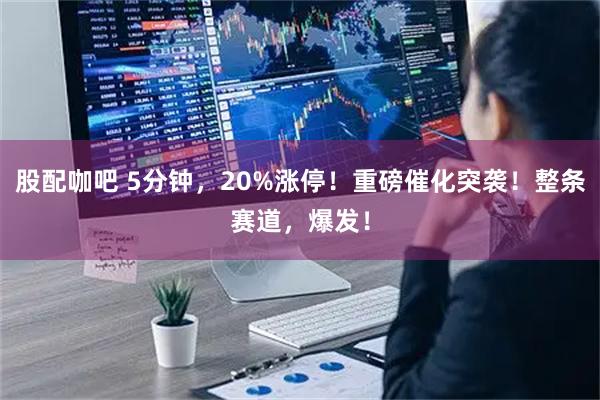 股配咖吧 5分钟，20%涨停！重磅催化突袭！整条赛道，爆发！