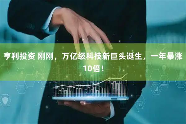 亨利投资 刚刚，万亿级科技新巨头诞生，一年暴涨10倍！