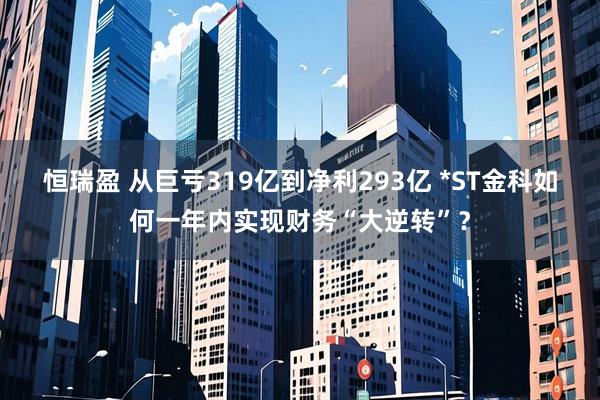 恒瑞盈 从巨亏319亿到净利293亿 *ST金科如何一年内实现财务“大逆转”？