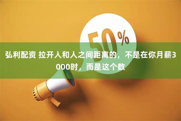 弘利配资 拉开人和人之间距离的，不是在你月薪3000时，而是这个数