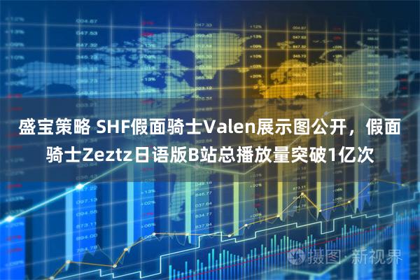 盛宝策略 SHF假面骑士Valen展示图公开，假面骑士Zeztz日语版B站总播放量突破1亿次