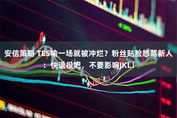 安信策略 TES输一场就被冲烂？粉丝贴脸怒骂新人：快退役吧，不要影响JKL！