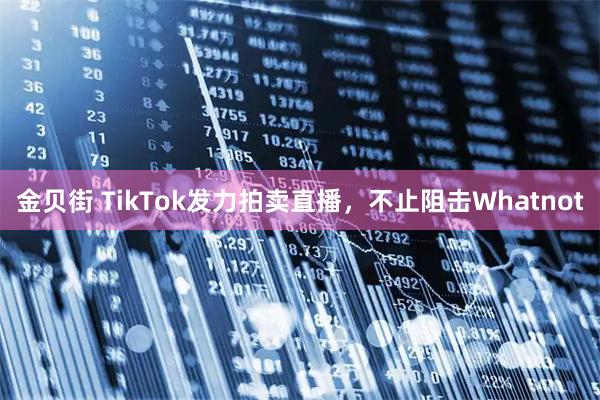 金贝街 TikTok发力拍卖直播，不止阻击Whatnot