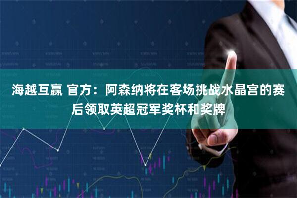 海越互赢 官方：阿森纳将在客场挑战水晶宫的赛后领取英超冠军奖杯和奖牌