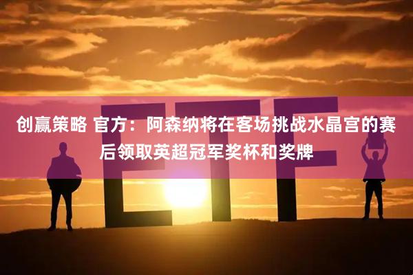 创赢策略 官方：阿森纳将在客场挑战水晶宫的赛后领取英超冠军奖杯和奖牌