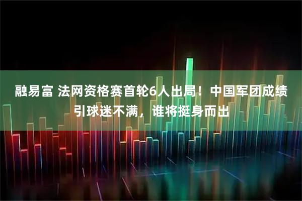 融易富 法网资格赛首轮6人出局！中国军团成绩引球迷不满，谁将挺身而出