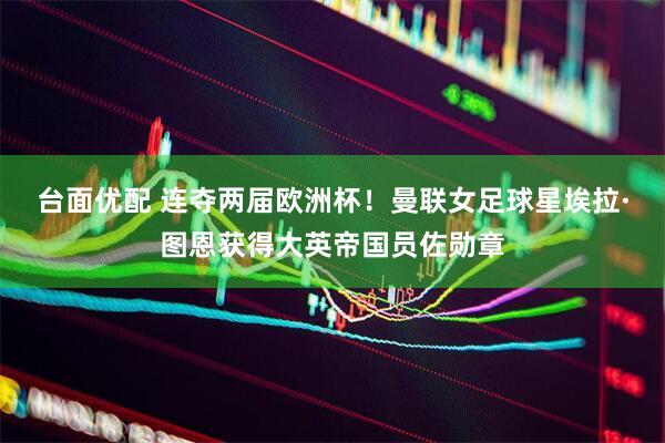 台面优配 连夺两届欧洲杯！曼联女足球星埃拉·图恩获得大英帝国员佐勋章