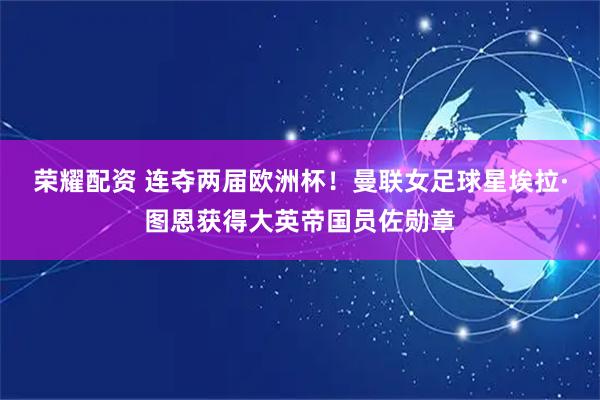 荣耀配资 连夺两届欧洲杯!曼联女足球星埃拉·图恩获得大英帝国员佐勋章