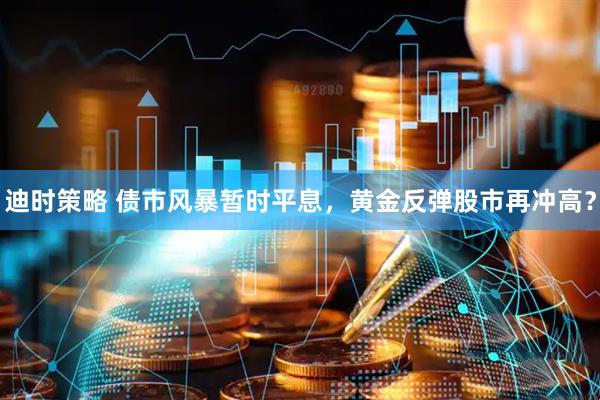 迪时策略 债市风暴暂时平息，黄金反弹股市再冲高？