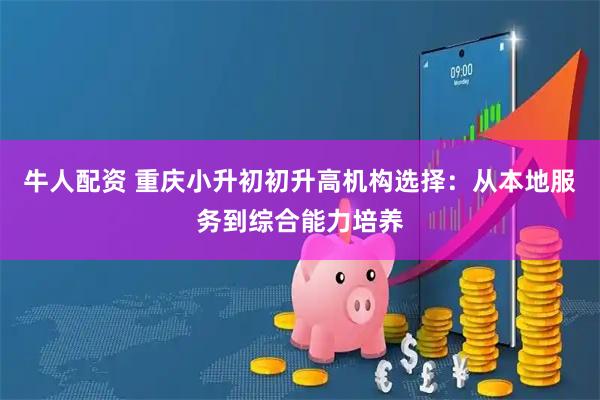 牛人配资 重庆小升初初升高机构选择：从本地服务到综合能力培养