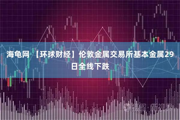 海龟网 【环球财经】伦敦金属交易所基本金属29日全线下跌
