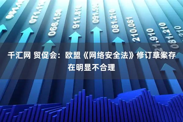 千汇网 贸促会：欧盟《网络安全法》修订草案存在明显不合理